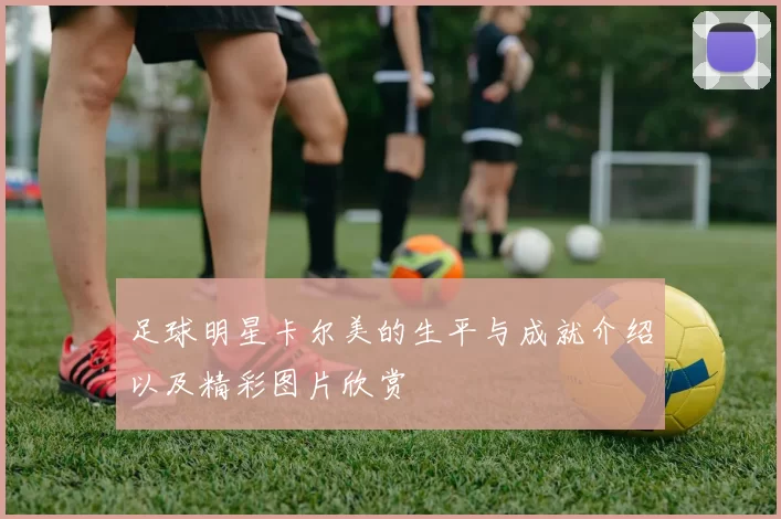 足球明星卡尔美的生平与成就介绍以及精彩图片欣赏
