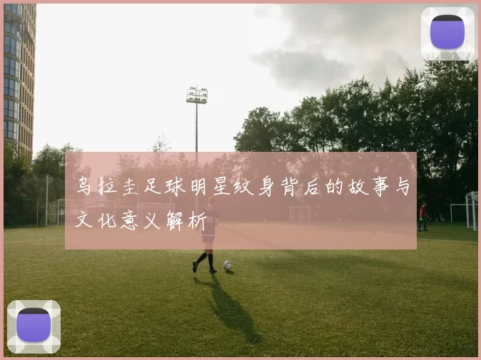 乌拉圭足球明星纹身背后的故事与文化意义解析