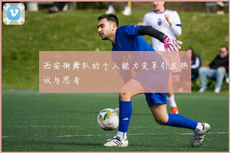 西安街舞队的个人能力变革引发热议与思考