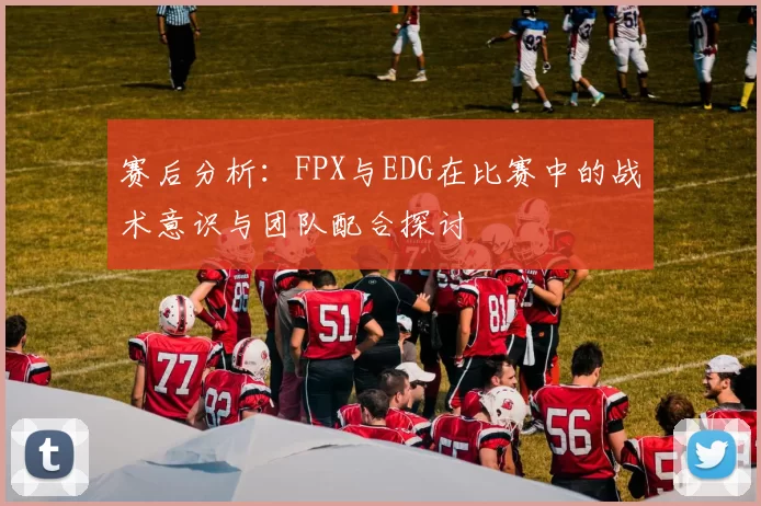 赛后分析：FPX与EDG在比赛中的战术意识与团队配合探讨