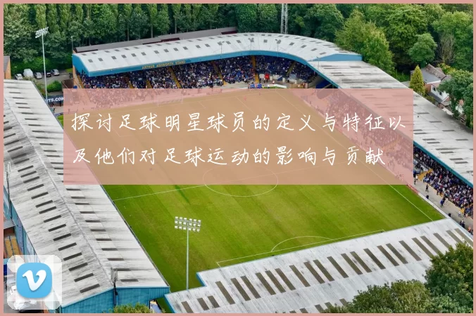 探讨足球明星球员的定义与特征以及他们对足球运动的影响与贡献