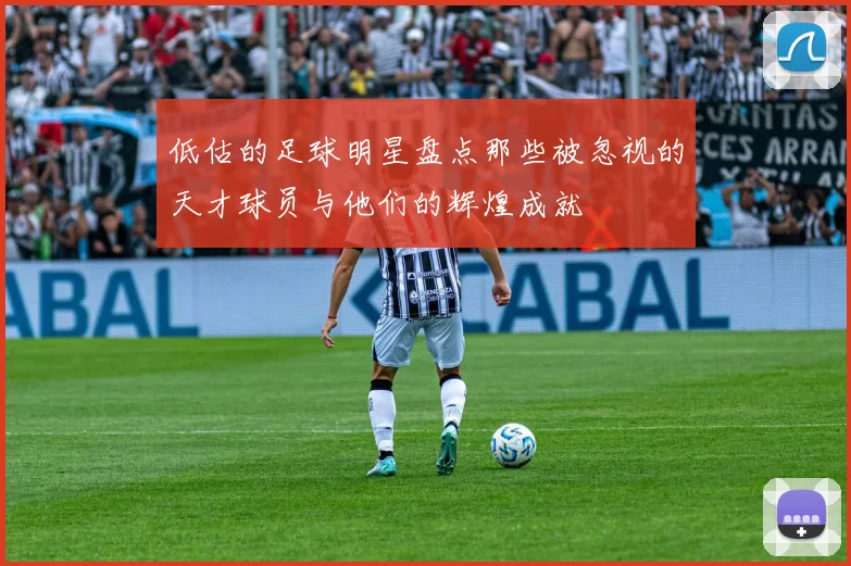 低估的足球明星盘点那些被忽视的天才球员与他们的辉煌成就