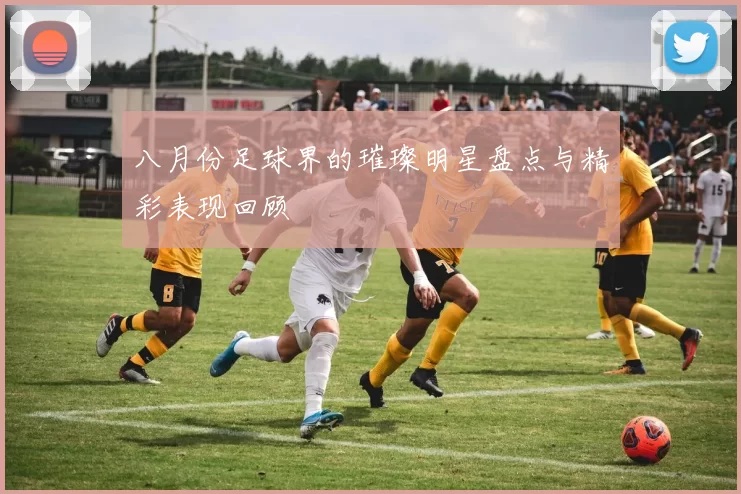 八月份足球界的璀璨明星盘点与精彩表现回顾