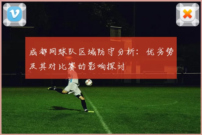 成都网球队区域防守分析：优劣势及其对比赛的影响探讨