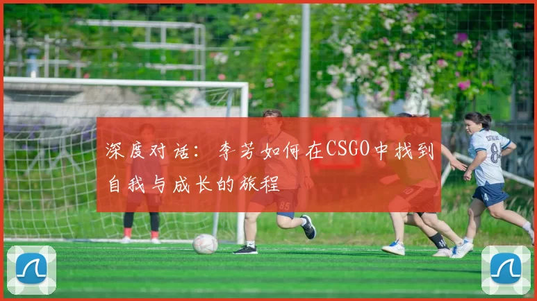 深度对话：李芳如何在CSGO中找到自我与成长的旅程
