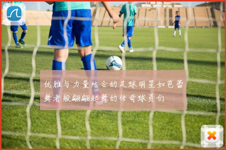 优雅与力量结合的足球明星如芭蕾舞者般翩翩起舞的传奇球员们