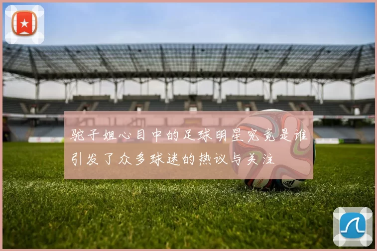 驼子姐心目中的足球明星究竟是谁引发了众多球迷的热议与关注