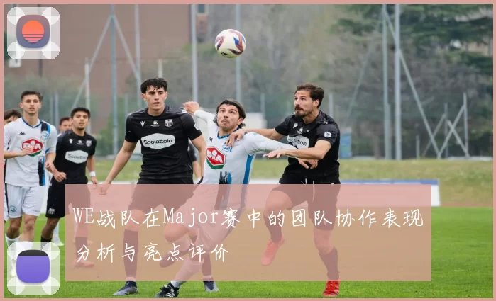 WE战队在Major赛中的团队协作表现分析与亮点评价