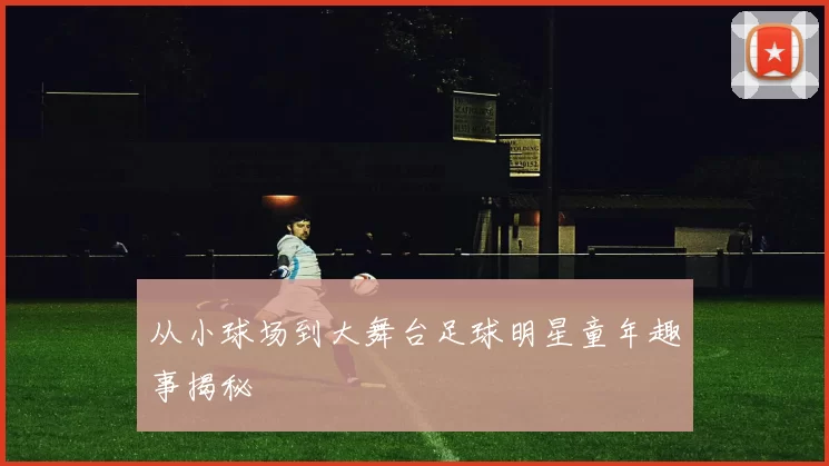从小球场到大舞台足球明星童年趣事揭秘