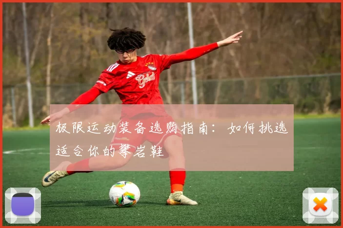 极限运动装备选购指南：如何挑选适合你的攀岩鞋