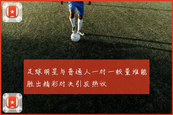 足球明星与普通人一对一较量谁能胜出精彩对决引发热议
