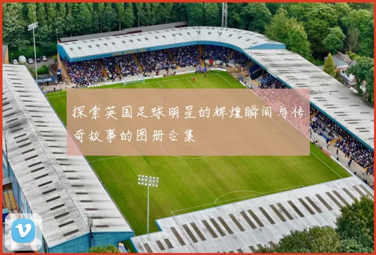 探索英国足球明星的辉煌瞬间与传奇故事的图册合集