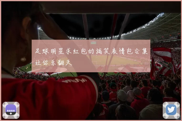 足球明星求红包的搞笑表情包合集让你乐翻天