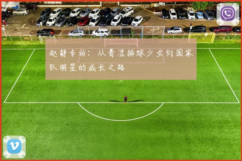 赵静专访：从青涩排球少女到国家队明星的成长之路