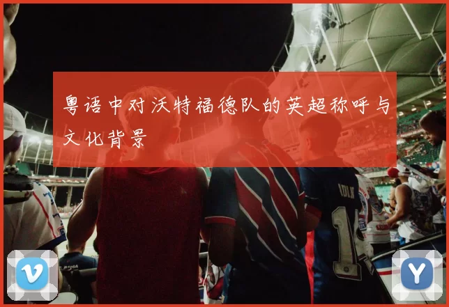 粤语中对沃特福德队的英超称呼与文化背景