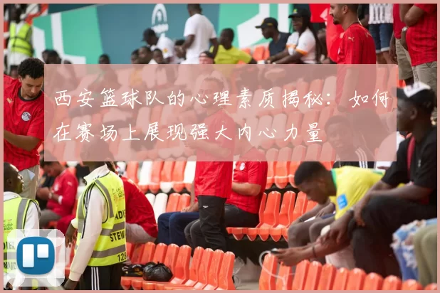 西安篮球队的心理素质揭秘：如何在赛场上展现强大内心力量