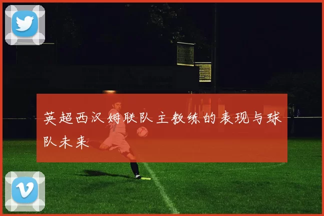 英超西汉姆联队主教练的表现与球队未来