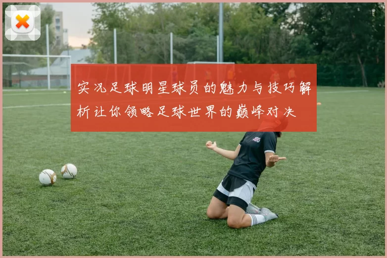 实况足球明星球员的魅力与技巧解析让你领略足球世界的巅峰对决