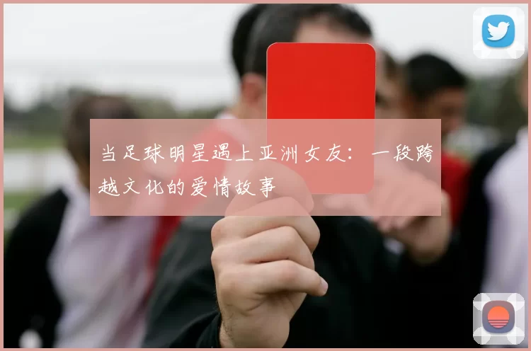 当足球明星遇上亚洲女友：一段跨越文化的爱情故事