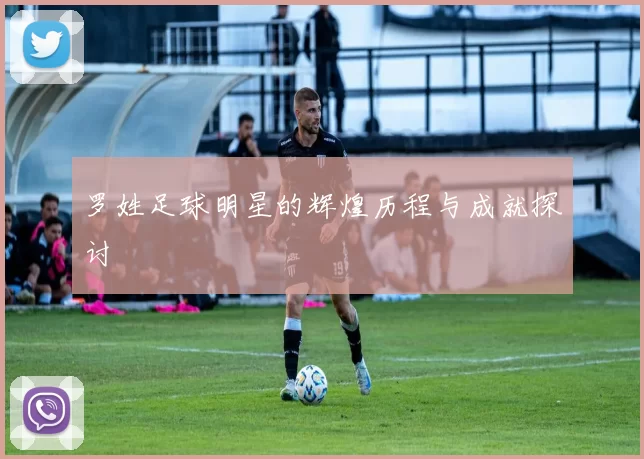 罗姓足球明星的辉煌历程与成就探讨
