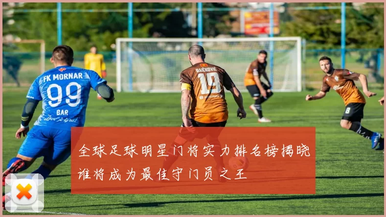 全球足球明星门将实力排名榜揭晓谁将成为最佳守门员之王