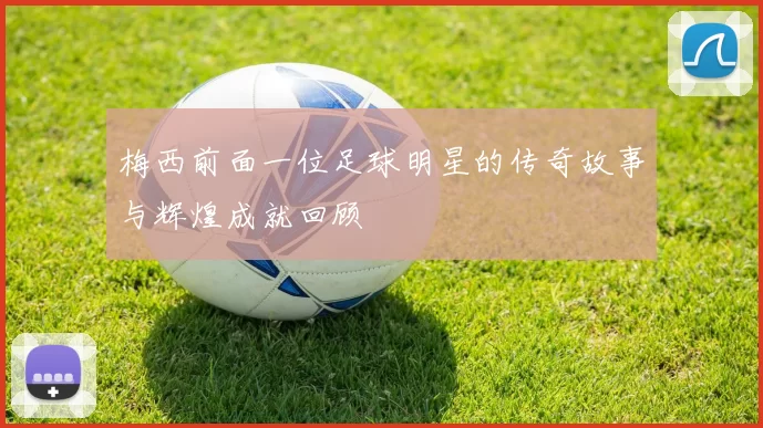 梅西前面一位足球明星的传奇故事与辉煌成就回顾