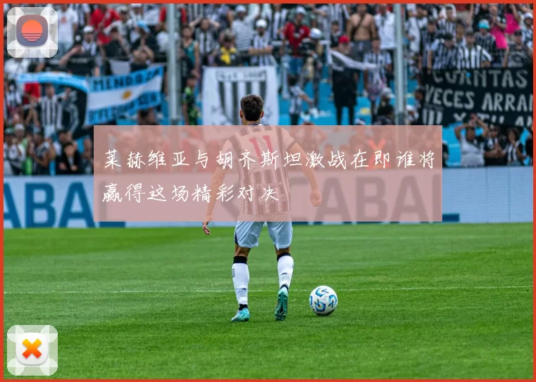 莱赫维亚与胡齐斯坦激战在即谁将赢得这场精彩对决
