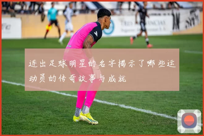 连出足球明星的名字揭示了哪些运动员的传奇故事与成就
