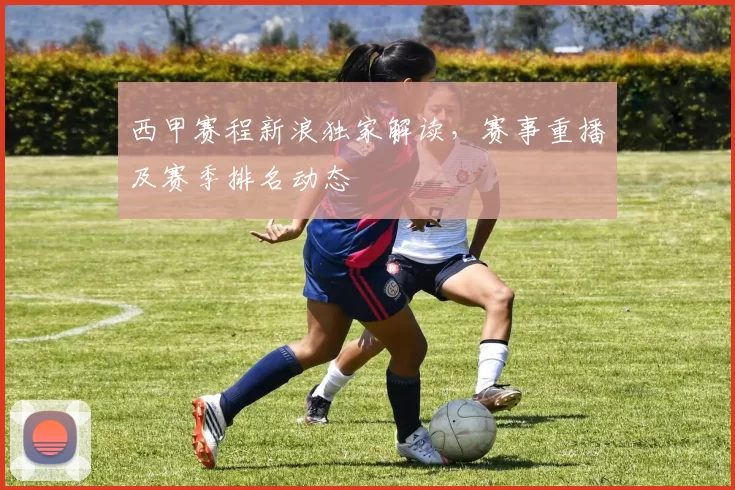 西甲赛程新浪独家解读，赛事重播及赛季排名动态