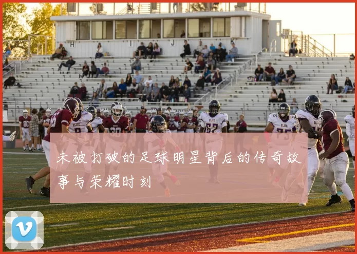 未被打破的足球明星背后的传奇故事与荣耀时刻