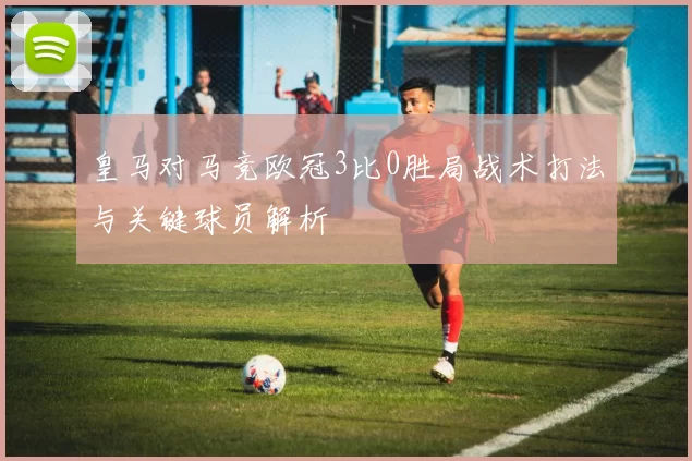 皇马对马竞欧冠3比0胜局战术打法与关键球员解析