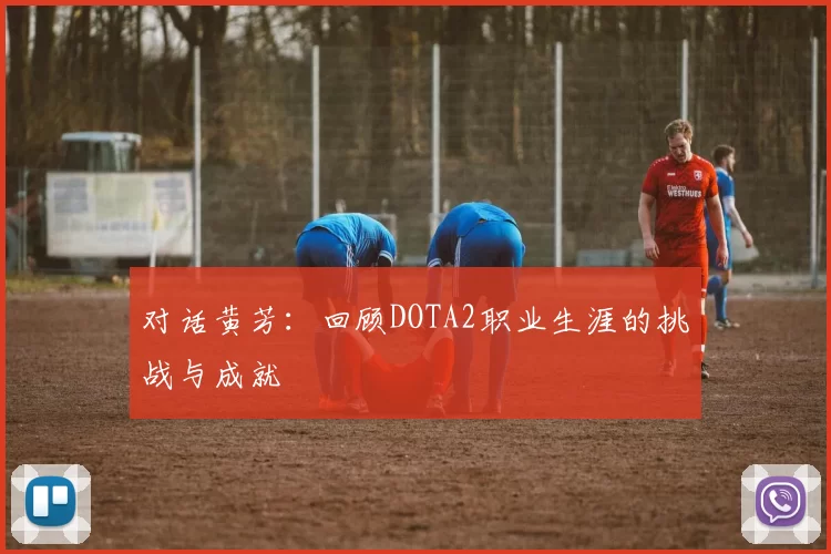 对话黄芳：回顾DOTA2职业生涯的挑战与成就