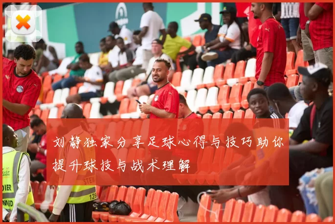刘静独家分享足球心得与技巧助你提升球技与战术理解