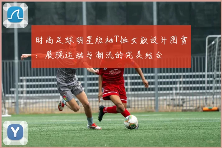 时尚足球明星短袖T恤女款设计图赏，展现运动与潮流的完美结合