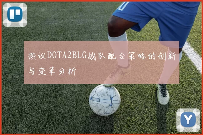 热议DOTA2BLG战队配合策略的创新与变革分析