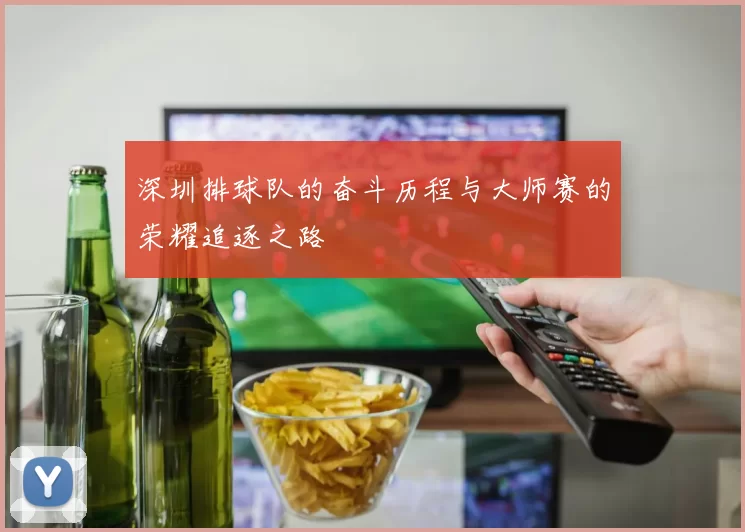 深圳排球队的奋斗历程与大师赛的荣耀追逐之路