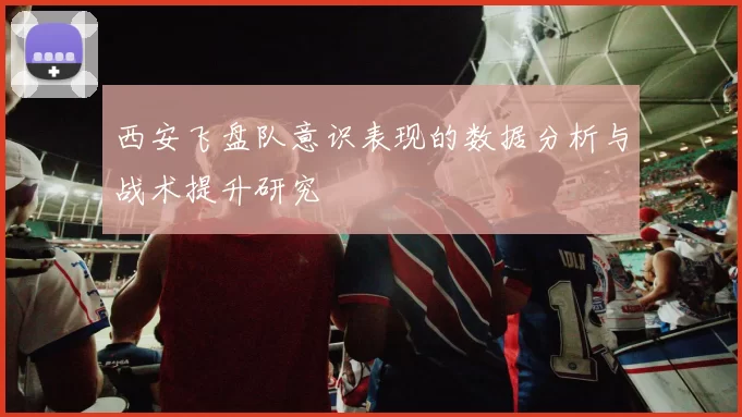 西安飞盘队意识表现的数据分析与战术提升研究