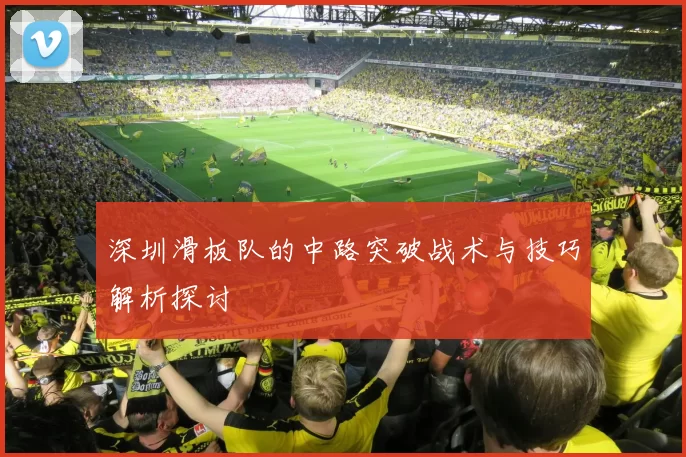 深圳滑板队的中路突破战术与技巧解析探讨