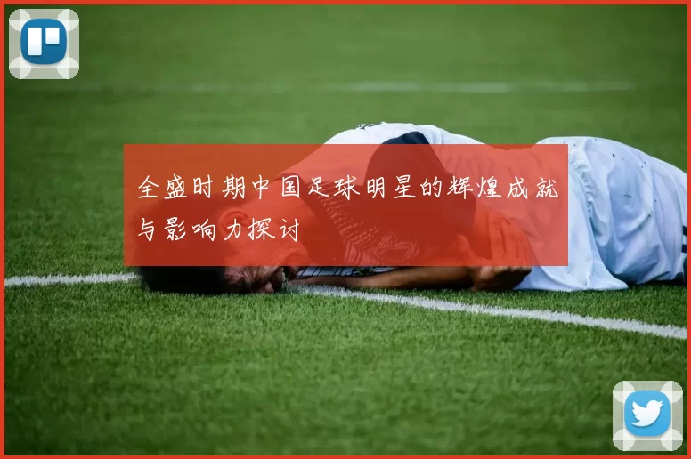 全盛时期中国足球明星的辉煌成就与影响力探讨