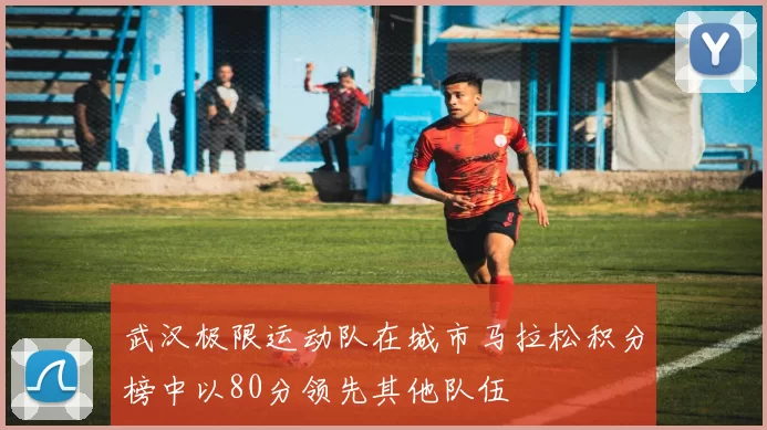 武汉极限运动队在城市马拉松积分榜中以80分领先其他队伍