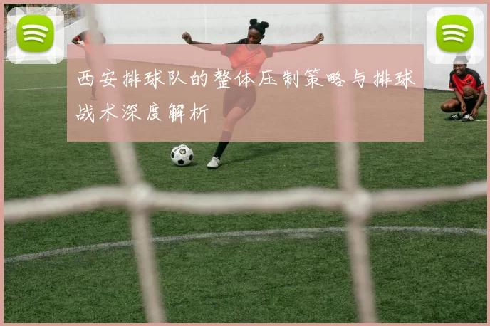 西安排球队的整体压制策略与排球战术深度解析