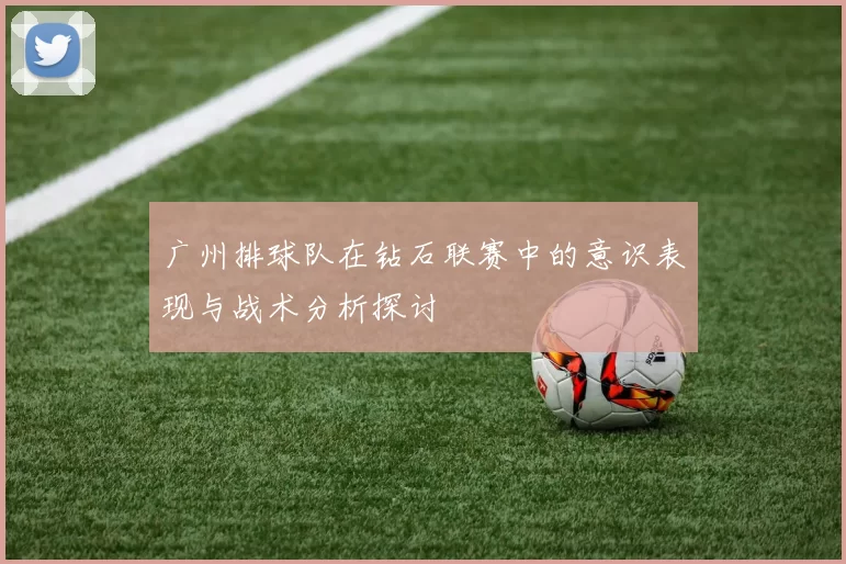 广州排球队在钻石联赛中的意识表现与战术分析探讨