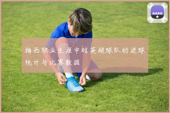 梅西职业生涯中对英超球队的进球统计与比赛数据