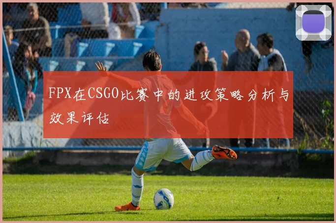 FPX在CSGO比赛中的进攻策略分析与效果评估