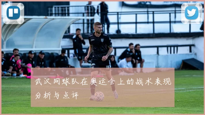 武汉网球队在奥运会上的战术表现分析与点评