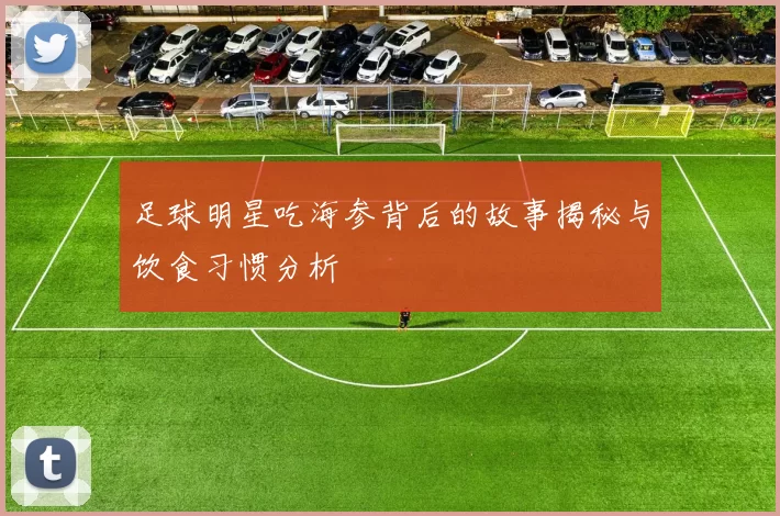 足球明星吃海参背后的故事揭秘与饮食习惯分析