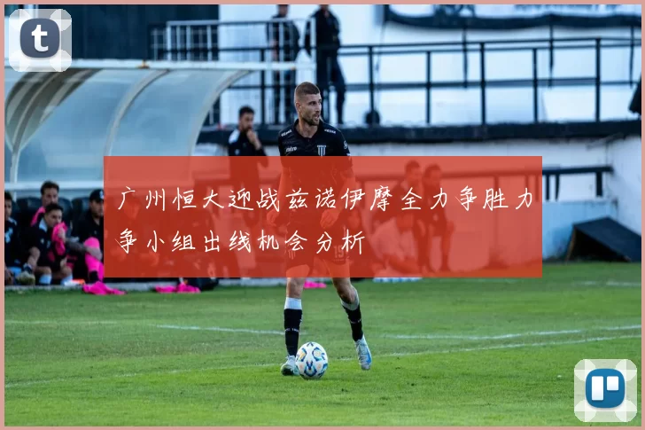 广州恒大迎战兹诺伊摩全力争胜力争小组出线机会分析