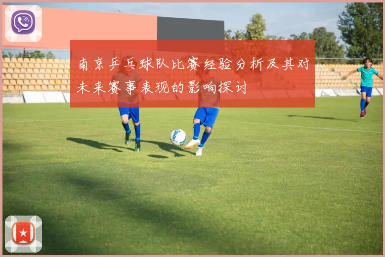 南京乒乓球队比赛经验分析及其对未来赛事表现的影响探讨