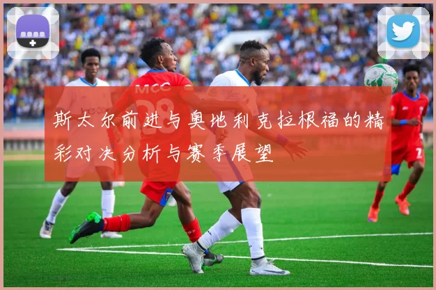 斯太尔前进与奥地利克拉根福的精彩对决分析与赛季展望