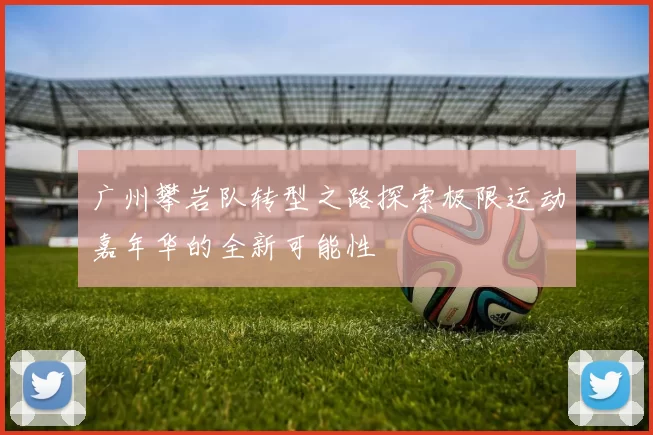 广州攀岩队转型之路探索极限运动嘉年华的全新可能性